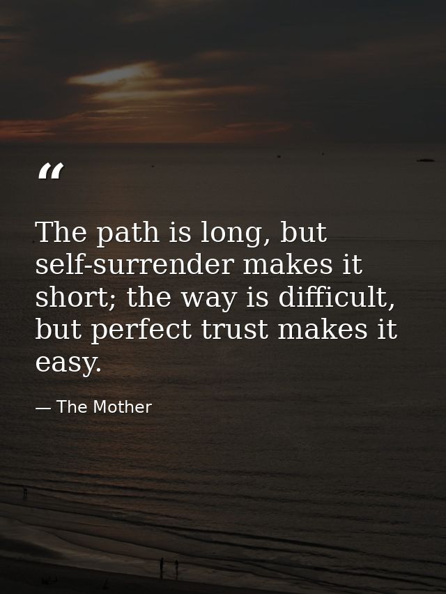 The path is long, but self-surrender makes it short; the way is difficult, but perfect trust makes it easy. — The Mother