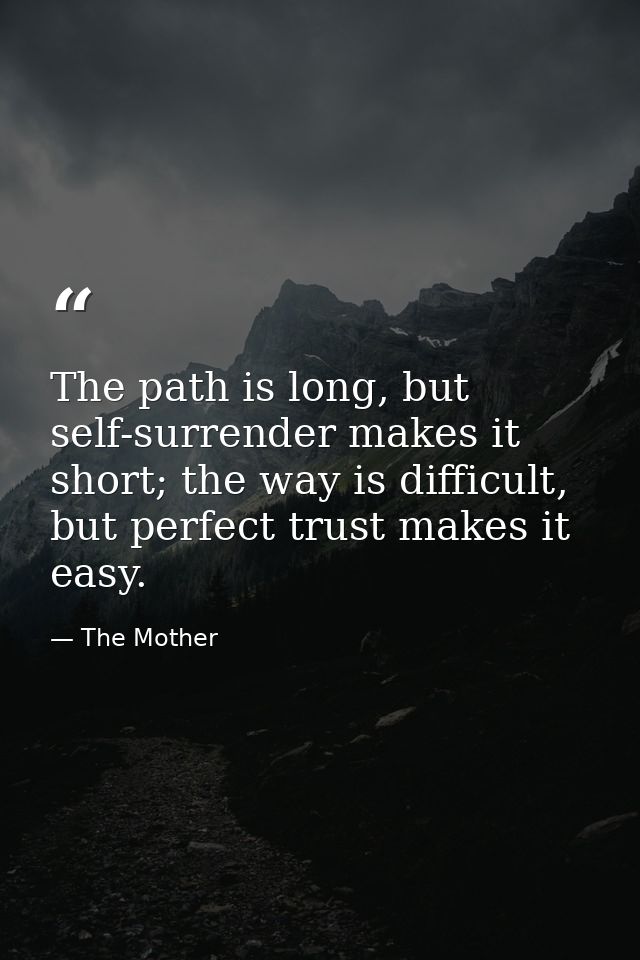 The path is long, but self-surrender makes it short; the way is difficult, but perfect trust makes it easy. — The Mother