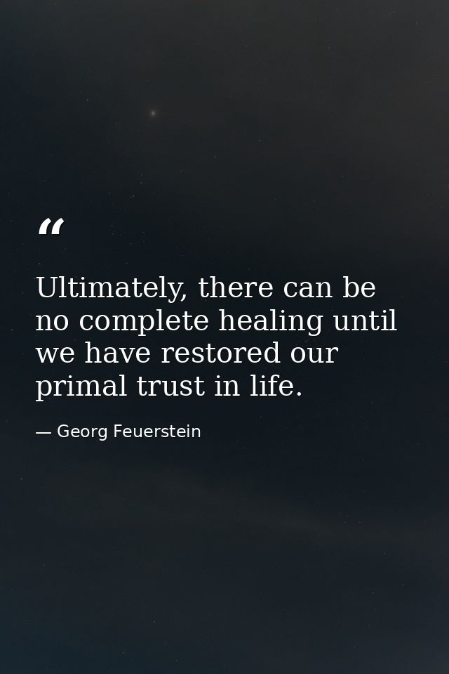 Ultimately, there can be no complete healing until we have restored our primal trust in life. — Georg Feuerstein