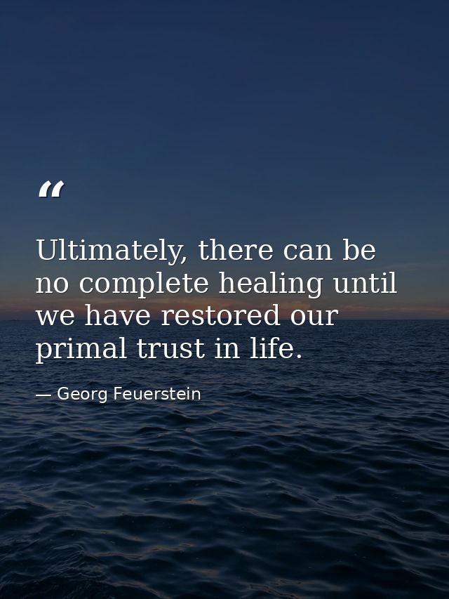 Ultimately, there can be no complete healing until we have restored our primal trust in life. — Georg Feuerstein