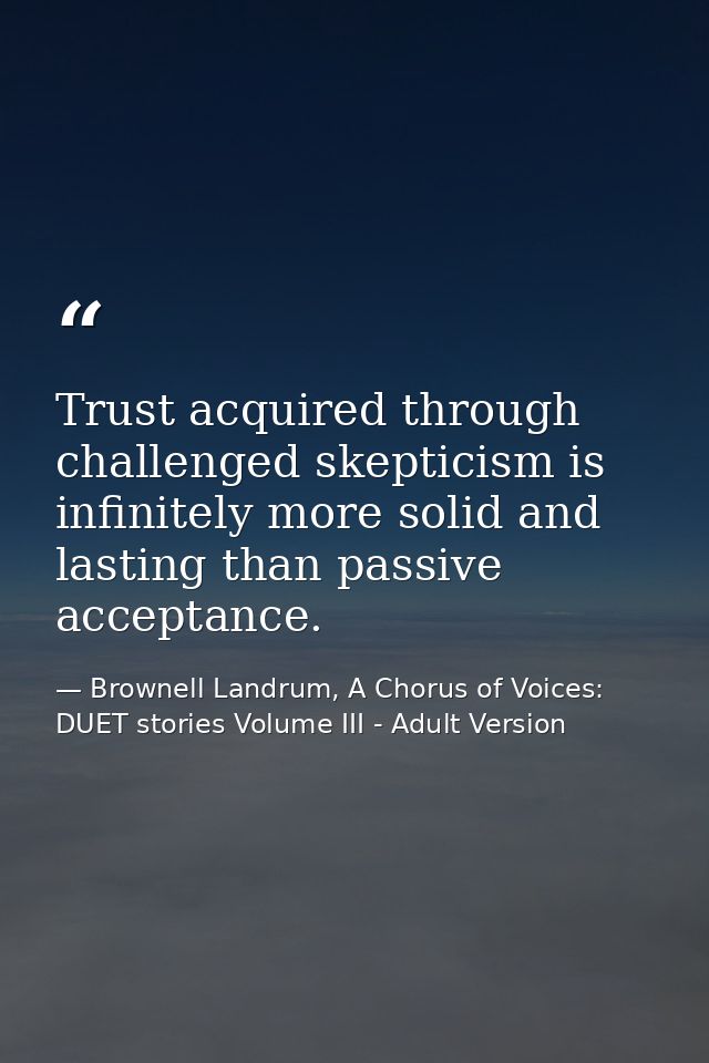 Trust acquired through challenged skepticism is infinitely more solid and lasting than passive acceptance. — Brownell Landrum, A Chorus of Voices: DUET stories Volume III - Adult Version