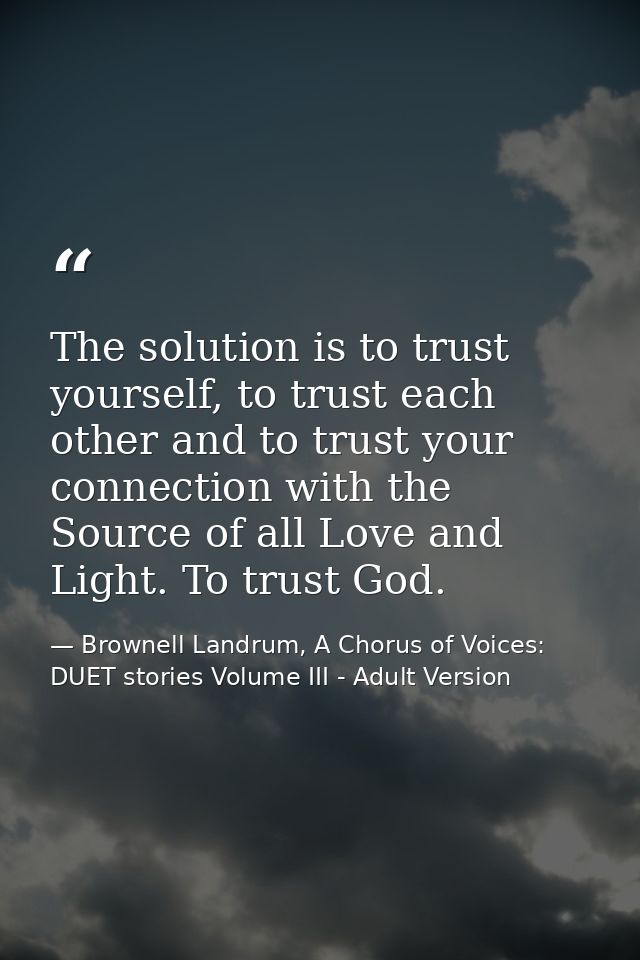 The solution is to trust yourself, to trust each other and to trust your connection with the Source of all Love and Ligh — Brownell Landrum, A Chorus of Voices: DUET stories Volume III - Adult Version