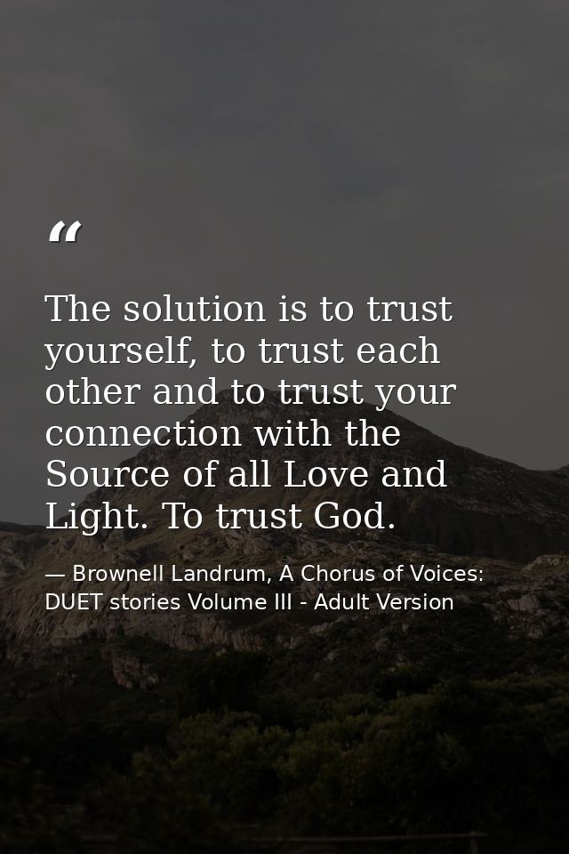 The solution is to trust yourself, to trust each other and to trust your connection with the Source of all Love and Ligh — Brownell Landrum, A Chorus of Voices: DUET stories Volume III - Adult Version