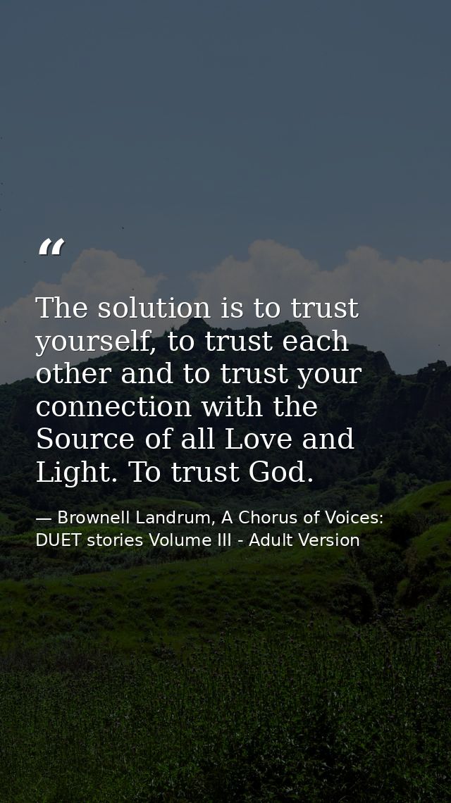 The solution is to trust yourself, to trust each other and to trust your connection with the Source of all Love and Ligh — Brownell Landrum, A Chorus of Voices: DUET stories Volume III - Adult Version
