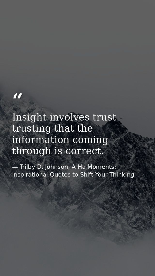 Insight involves trust - trusting that the information coming through is correct. — Trilby D. Johnson, A-Ha Moments: Inspirational Quotes to Shift Your Thinking