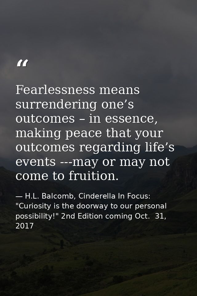 Fearlessness means surrendering one’s outcomes – in essence, making peace that your outcomes regarding life’s events --- — H.L. Balcomb, Cinderella In Focus: "Curiosity is the doorway to our personal possibility!" 2nd Edition coming Oct.  31, 2017