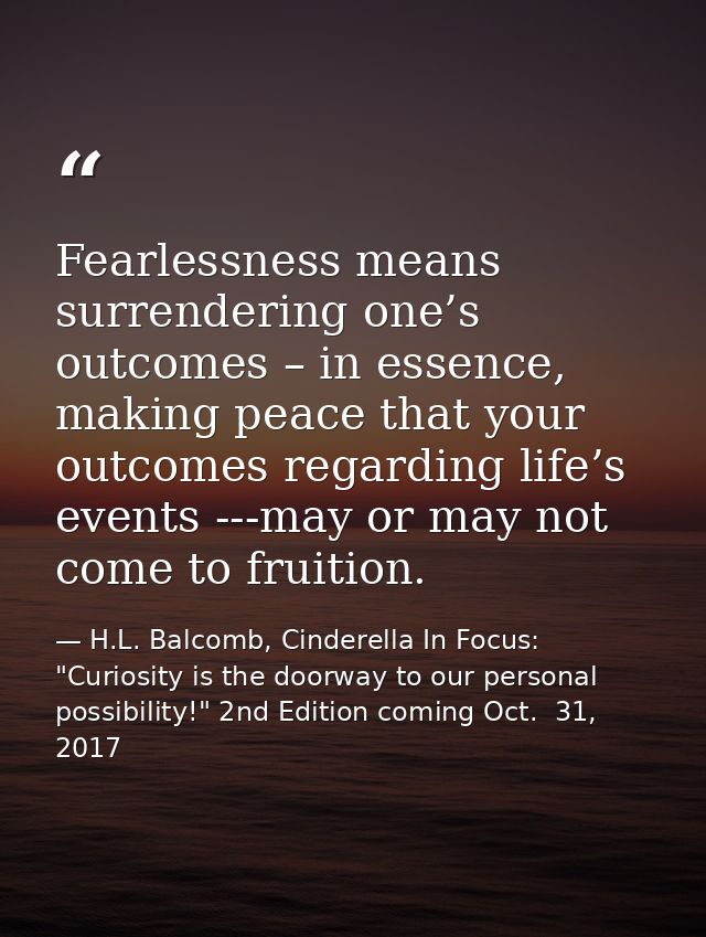 Fearlessness means surrendering one’s outcomes – in essence, making peace that your outcomes regarding life’s events --- — H.L. Balcomb, Cinderella In Focus: "Curiosity is the doorway to our personal possibility!" 2nd Edition coming Oct.  31, 2017