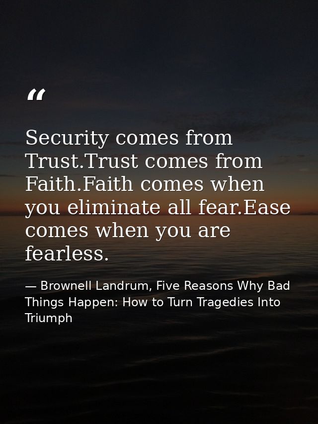 Security comes from Trust.Trust comes from Faith.Faith comes when you eliminate all fear.Ease comes when you are fearles — Brownell Landrum, Five Reasons Why Bad Things Happen: How to Turn Tragedies Into Triumph