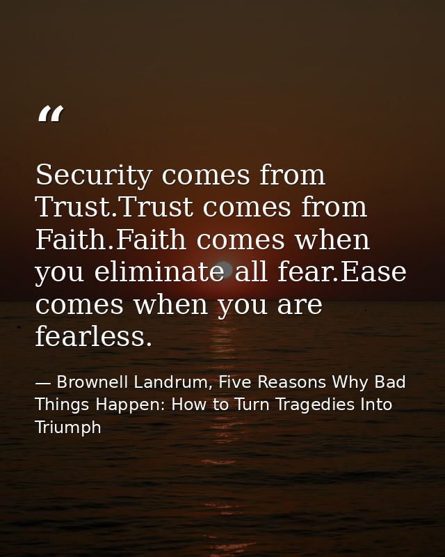 Security comes from Trust.Trust comes from Faith.Faith comes when you eliminate all fear.Ease comes when you are fearles — Brownell Landrum, Five Reasons Why Bad Things Happen: How to Turn Tragedies Into Triumph