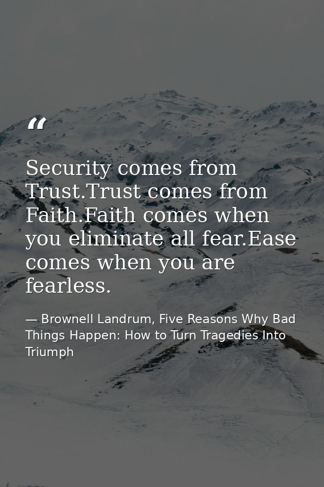Security comes from Trust.Trust comes from Faith.Faith comes when you eliminate all fear.Ease comes when you are fearles — Brownell Landrum, Five Reasons Why Bad Things Happen: How to Turn Tragedies Into Triumph