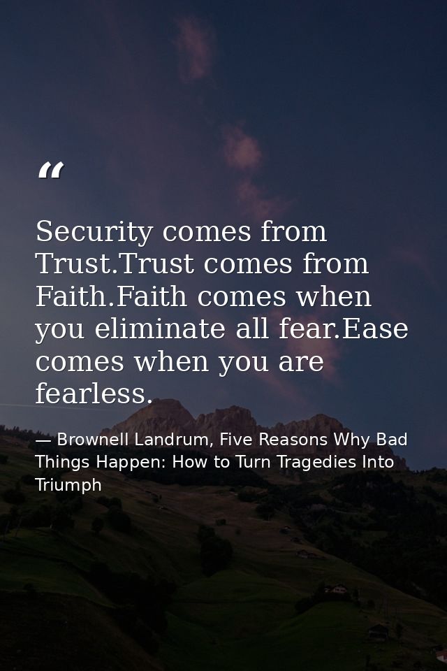 Security comes from Trust.Trust comes from Faith.Faith comes when you eliminate all fear.Ease comes when you are fearles — Brownell Landrum, Five Reasons Why Bad Things Happen: How to Turn Tragedies Into Triumph