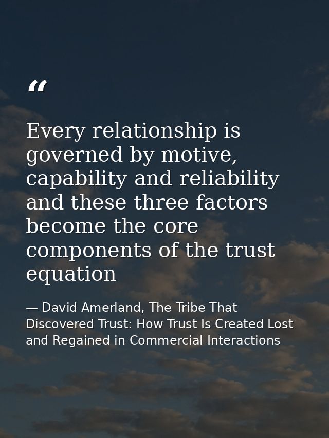 Every relationship is governed by motive, capability and reliability and these three factors become the core components  — David Amerland, The Tribe That Discovered Trust: How Trust Is Created Lost and Regained in Commercial Interactions