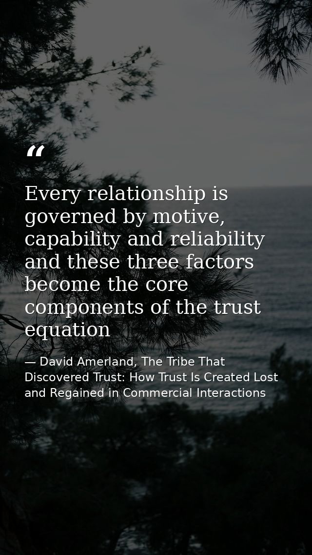 Every relationship is governed by motive, capability and reliability and these three factors become the core components  — David Amerland, The Tribe That Discovered Trust: How Trust Is Created Lost and Regained in Commercial Interactions