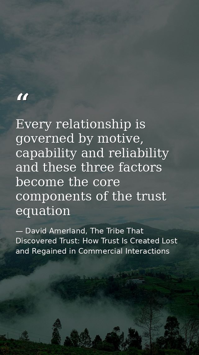 Every relationship is governed by motive, capability and reliability and these three factors become the core components  — David Amerland, The Tribe That Discovered Trust: How Trust Is Created Lost and Regained in Commercial Interactions