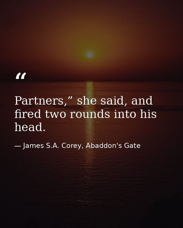 Partners,” she said, and fired two rounds into his head. — James S.A. Corey, Abaddon's Gate