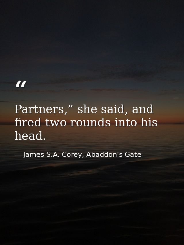 Partners,” she said, and fired two rounds into his head. — James S.A. Corey, Abaddon's Gate