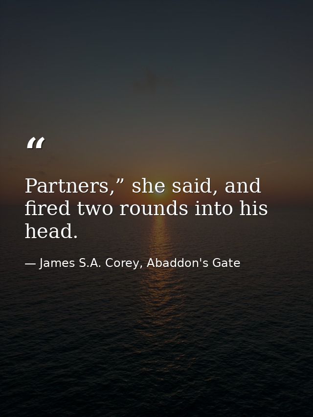 Partners,” she said, and fired two rounds into his head. — James S.A. Corey, Abaddon's Gate