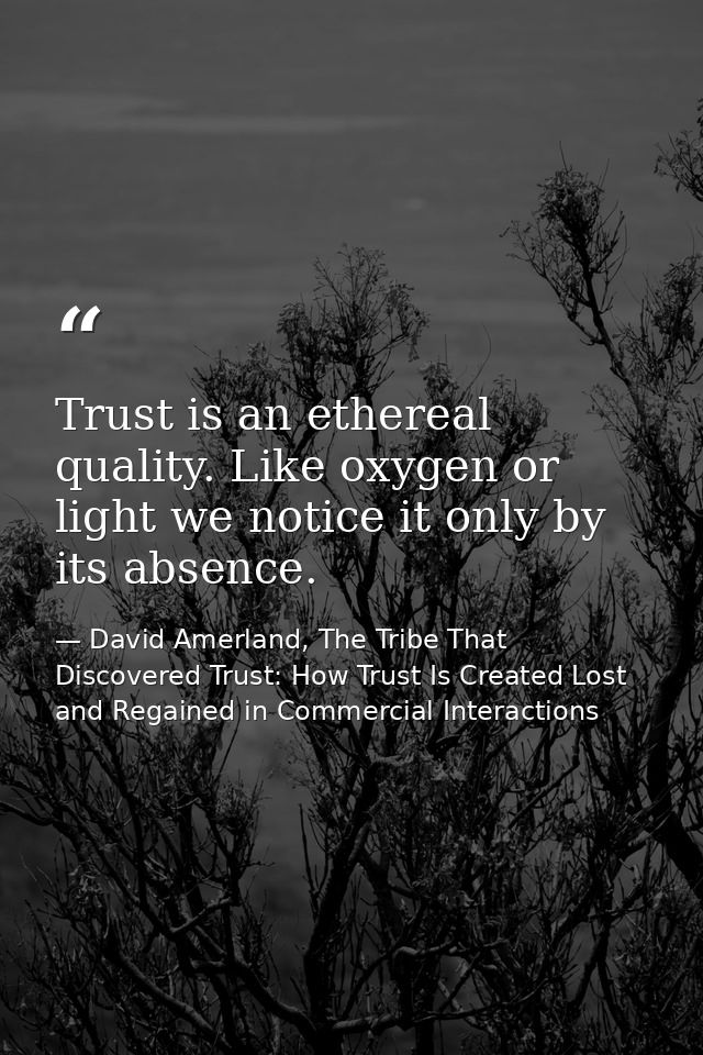 Trust is an ethereal quality. Like oxygen or light we notice it only by its absence. — David Amerland, The Tribe That Discovered Trust: How Trust Is Created Lost and Regained in Commercial Interactions