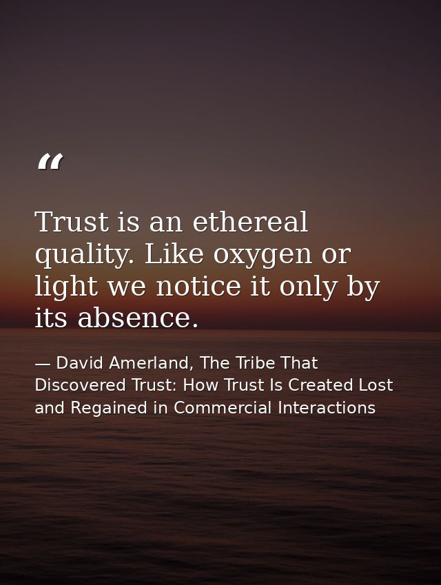 Trust is an ethereal quality. Like oxygen or light we notice it only by its absence. — David Amerland, The Tribe That Discovered Trust: How Trust Is Created Lost and Regained in Commercial Interactions