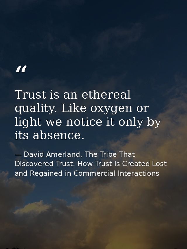Trust is an ethereal quality. Like oxygen or light we notice it only by its absence. — David Amerland, The Tribe That Discovered Trust: How Trust Is Created Lost and Regained in Commercial Interactions