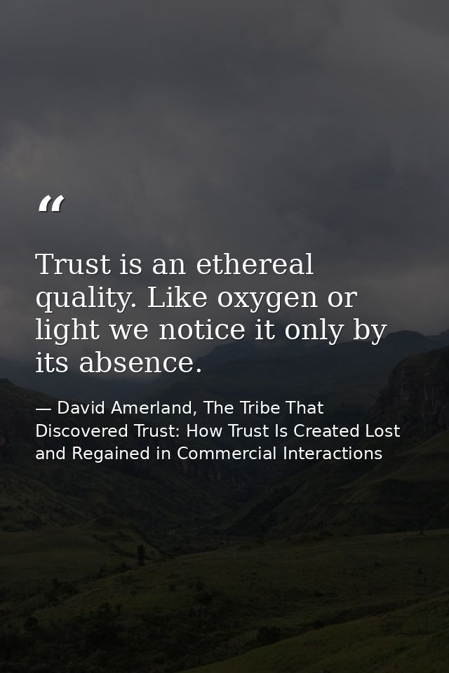 Trust is an ethereal quality. Like oxygen or light we notice it only by its absence. — David Amerland, The Tribe That Discovered Trust: How Trust Is Created Lost and Regained in Commercial Interactions