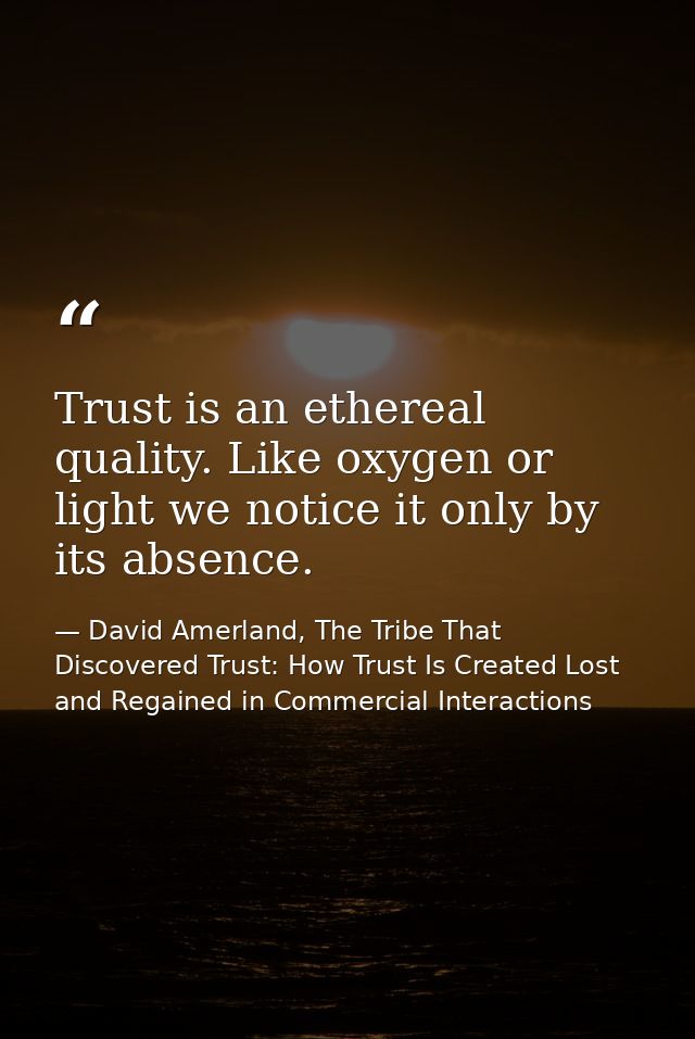 Trust is an ethereal quality. Like oxygen or light we notice it only by its absence. — David Amerland, The Tribe That Discovered Trust: How Trust Is Created Lost and Regained in Commercial Interactions