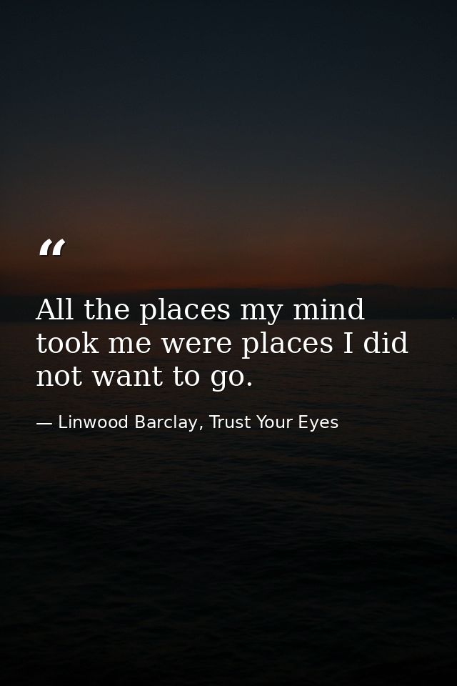 All the places my mind took me were places I did not want to go. — Linwood Barclay, Trust Your Eyes