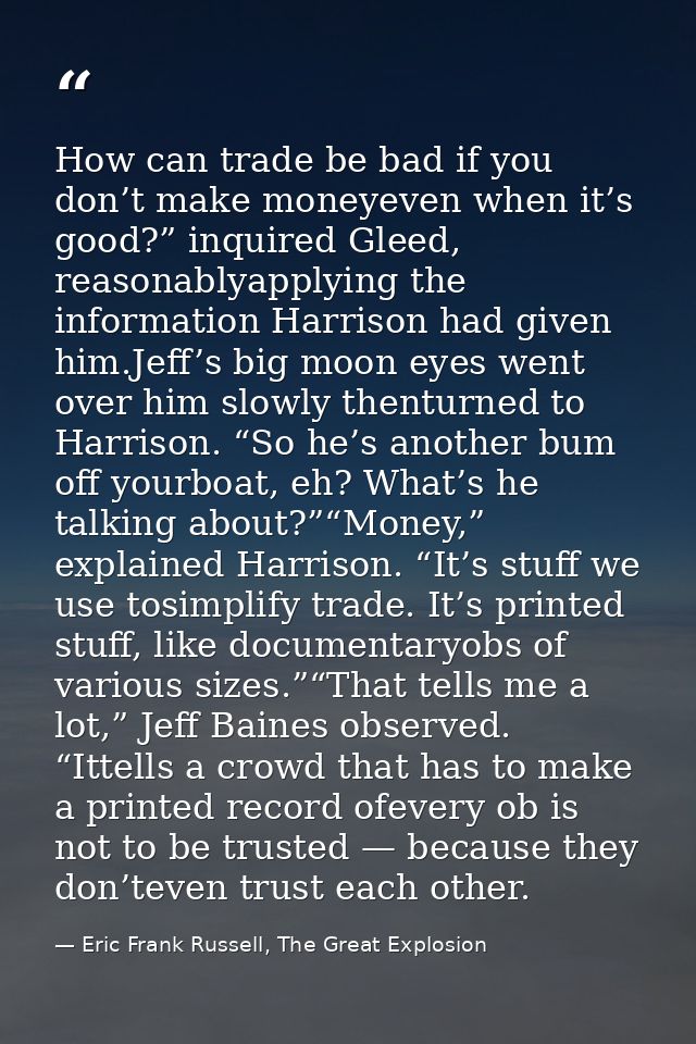 How can trade be bad if you don’t make moneyeven when it’s good?” inquired Gleed, reasonablyapplying the information Har — Eric Frank Russell, The Great Explosion