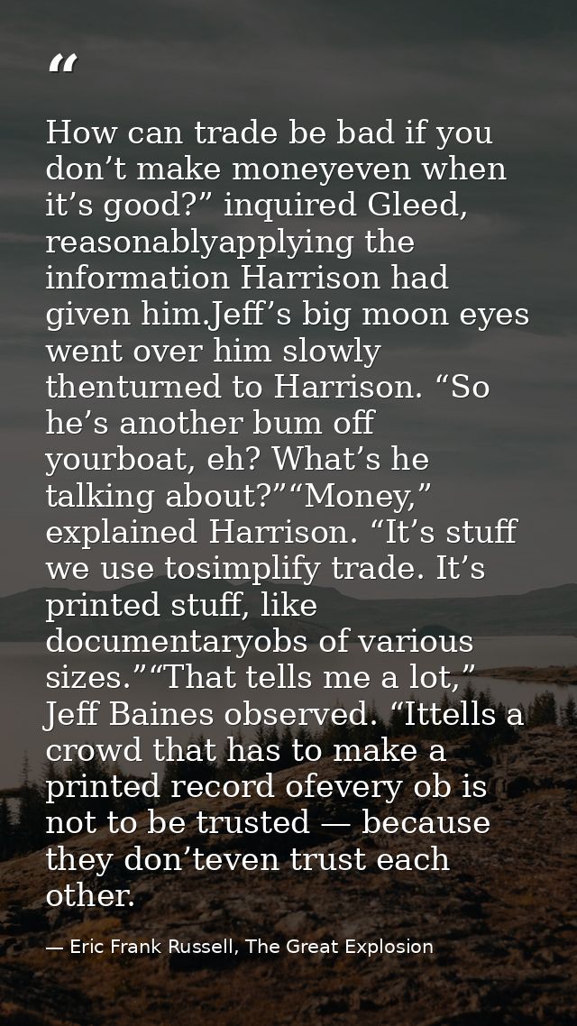 How can trade be bad if you don’t make moneyeven when it’s good?” inquired Gleed, reasonablyapplying the information Har — Eric Frank Russell, The Great Explosion