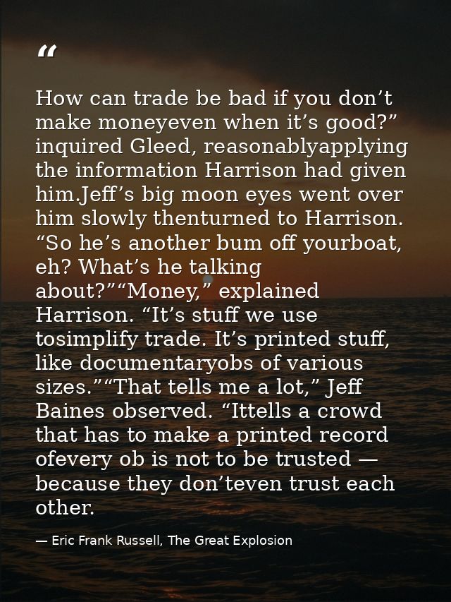 How can trade be bad if you don’t make moneyeven when it’s good?” inquired Gleed, reasonablyapplying the information Har — Eric Frank Russell, The Great Explosion