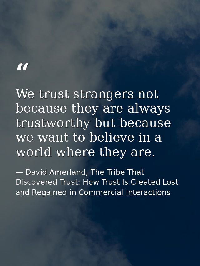 We trust strangers not because they are always trustworthy but because we want to believe in a world where they are. — David Amerland, The Tribe That Discovered Trust: How Trust Is Created Lost and Regained in Commercial Interactions