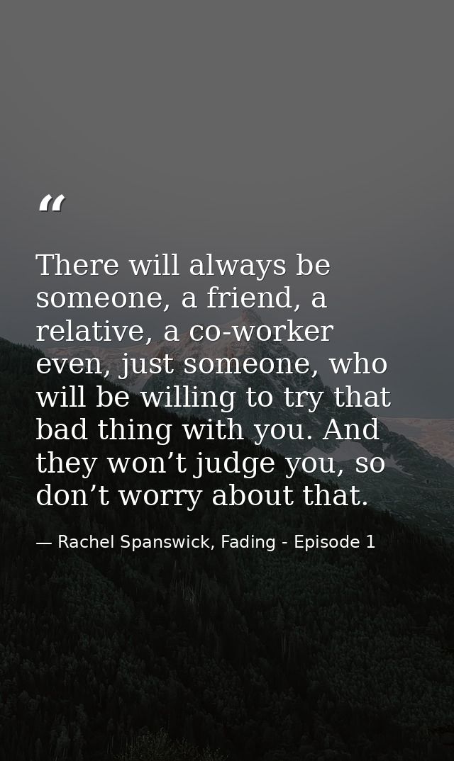 There will always be someone, a friend, a relative, a co-worker even, just someone, who will be willing to try that bad  — Rachel Spanswick, Fading - Episode 1