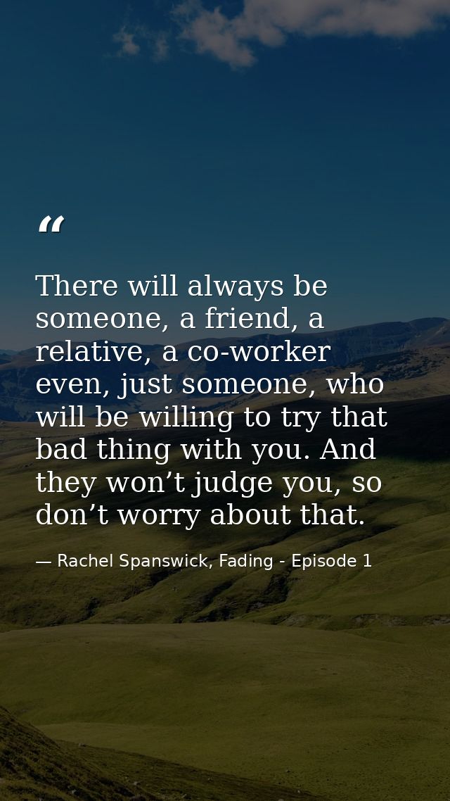 There will always be someone, a friend, a relative, a co-worker even, just someone, who will be willing to try that bad  — Rachel Spanswick, Fading - Episode 1