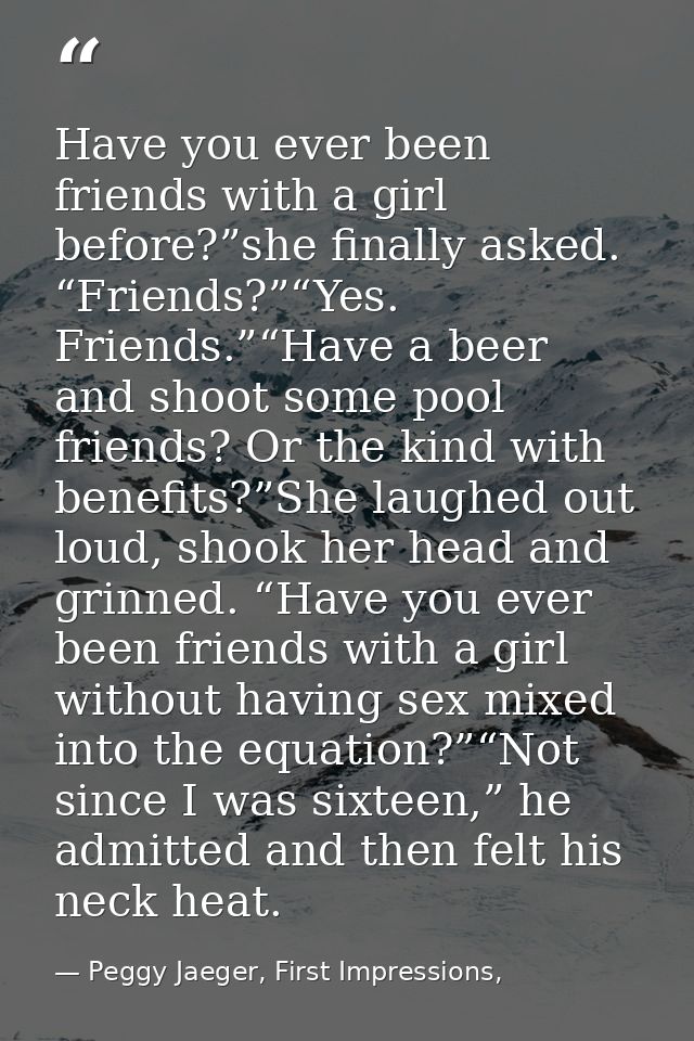 Have you ever been friends with a girl before?”she finally asked. “Friends?”“Yes. Friends.”“Have a beer and shoot some p — Peggy Jaeger, First Impressions,