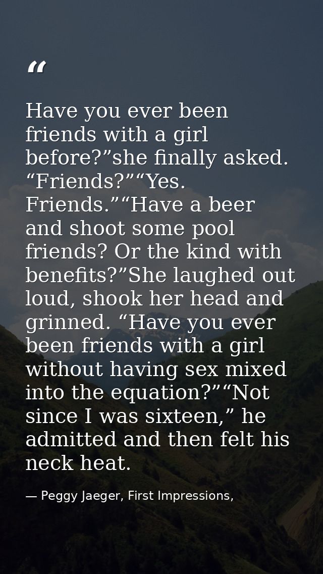 Have you ever been friends with a girl before?”she finally asked. “Friends?”“Yes. Friends.”“Have a beer and shoot some p — Peggy Jaeger, First Impressions,