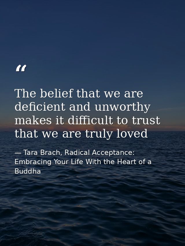 The belief that we are deficient and unworthy makes it difficult to trust that we are truly loved — Tara Brach, Radical Acceptance: Embracing Your Life With the Heart of a Buddha
