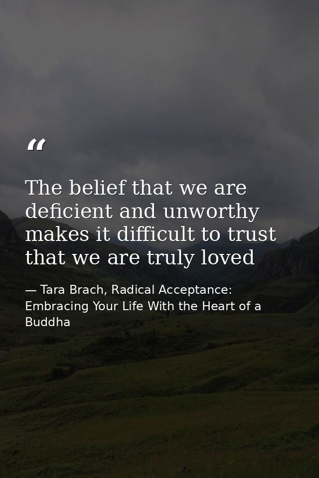 The belief that we are deficient and unworthy makes it difficult to trust that we are truly loved — Tara Brach, Radical Acceptance: Embracing Your Life With the Heart of a Buddha