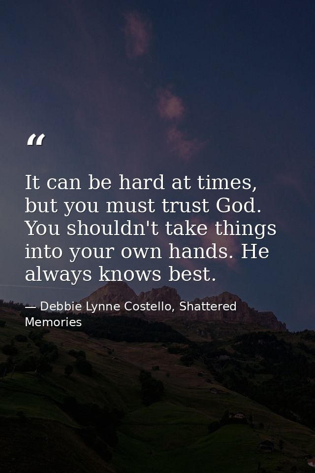 It can be hard at times, but you must trust God. You shouldn't take things into your own hands. He always knows best. — Debbie Lynne Costello, Shattered Memories