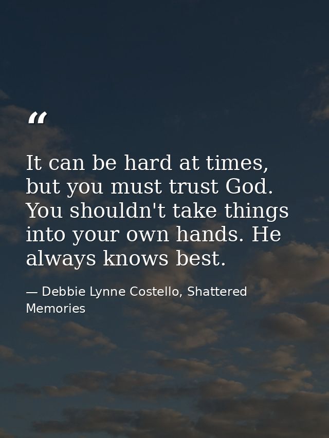 It can be hard at times, but you must trust God. You shouldn't take things into your own hands. He always knows best. — Debbie Lynne Costello, Shattered Memories