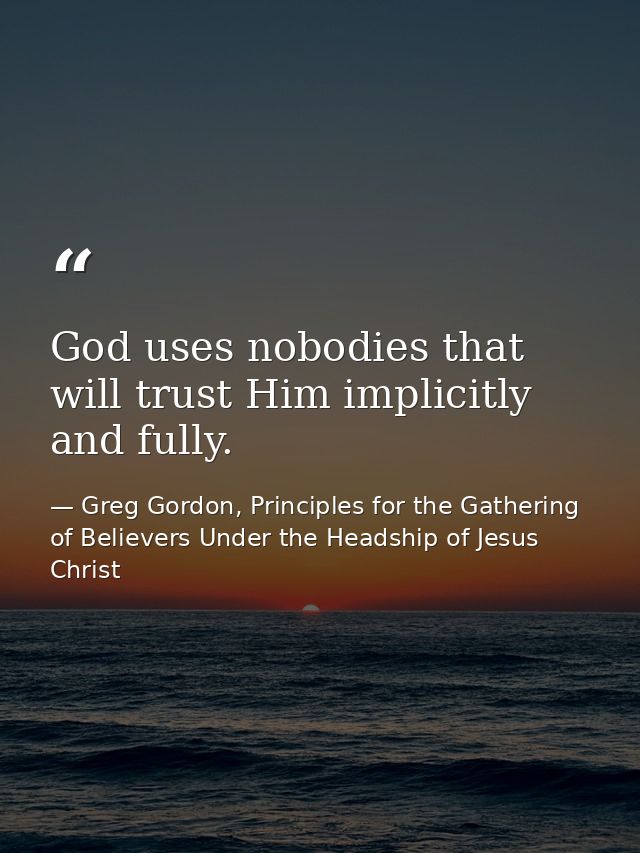 God uses nobodies that will trust Him implicitly and fully. — Greg Gordon, Principles for the Gathering of Believers Under the Headship of Jesus Christ