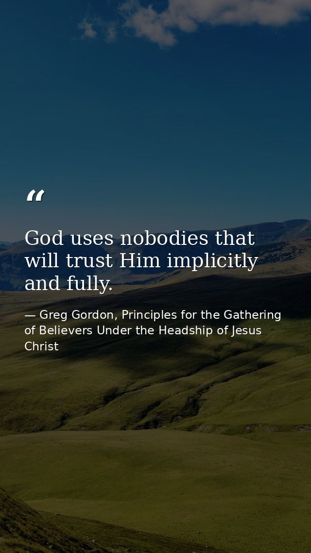 God uses nobodies that will trust Him implicitly and fully. — Greg Gordon, Principles for the Gathering of Believers Under the Headship of Jesus Christ