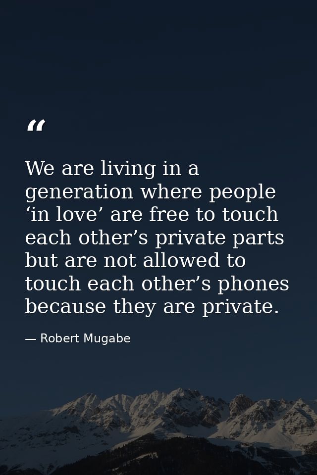 We are living in a generation where people ‘in love’ are free to touch each other’s private parts but are not allowed to — Robert Mugabe