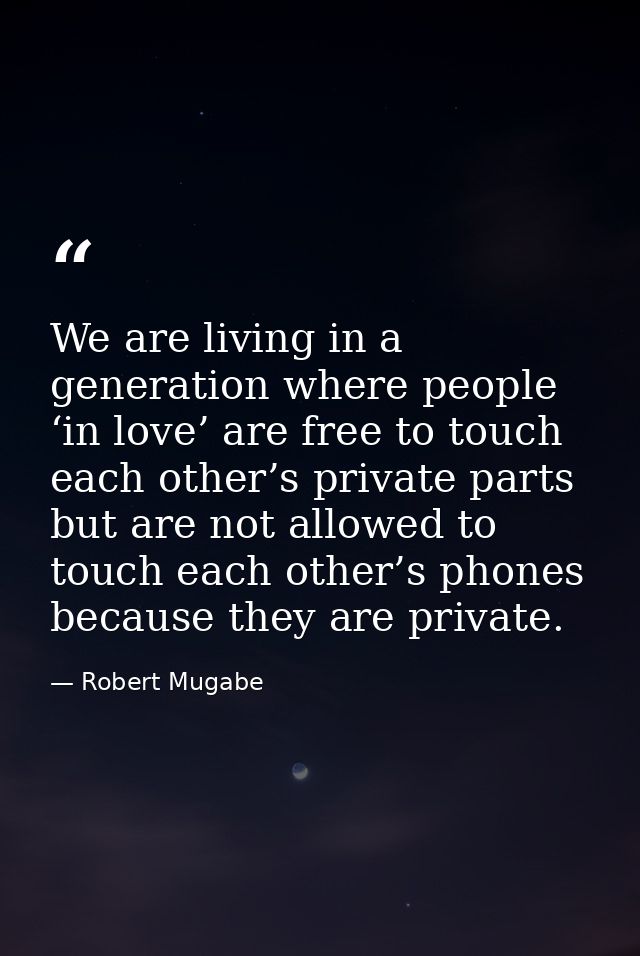 We are living in a generation where people ‘in love’ are free to touch each other’s private parts but are not allowed to — Robert Mugabe