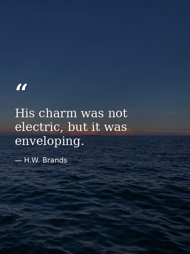 His charm was not electric, but it was enveloping. — H.W. Brands