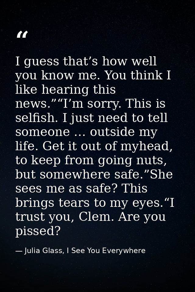 I guess that’s how well you know me. You think I like hearing this news.”“I’m sorry. This is selfish. I just need to tel — Julia Glass, I See You Everywhere