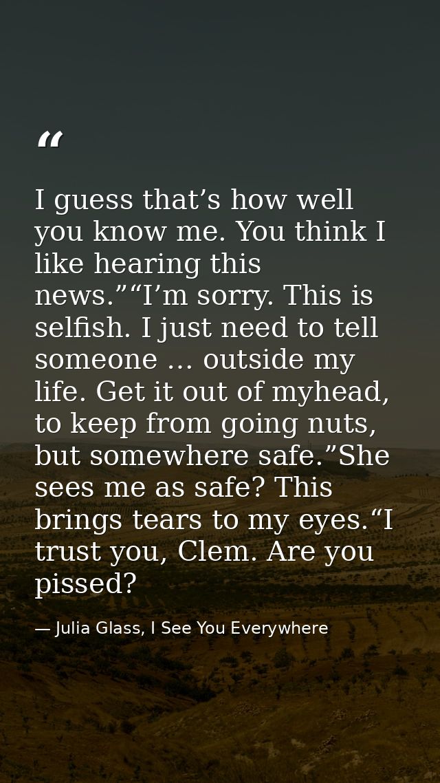 I guess that’s how well you know me. You think I like hearing this news.”“I’m sorry. This is selfish. I just need to tel — Julia Glass, I See You Everywhere