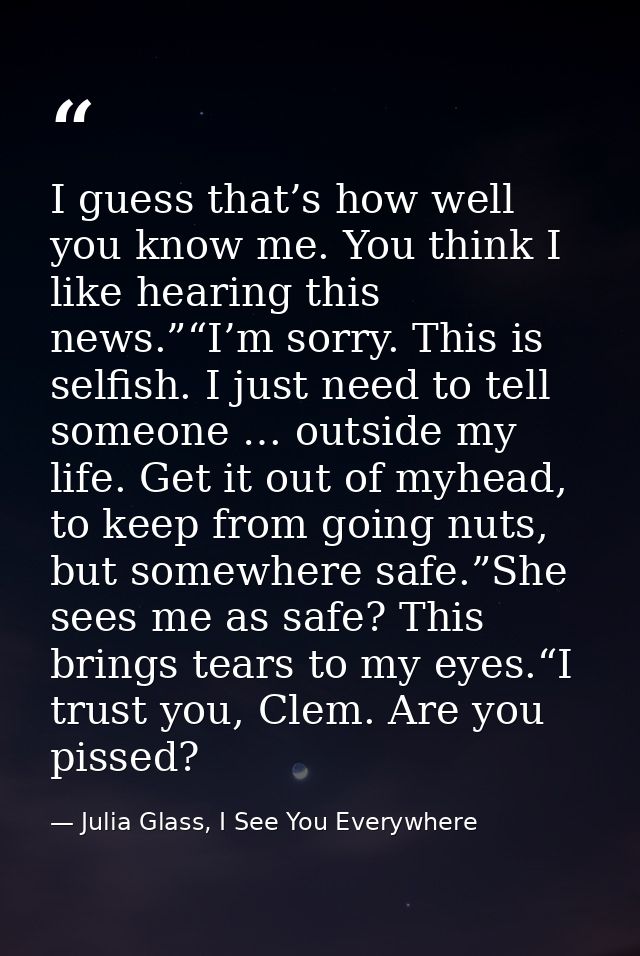 I guess that’s how well you know me. You think I like hearing this news.”“I’m sorry. This is selfish. I just need to tel — Julia Glass, I See You Everywhere