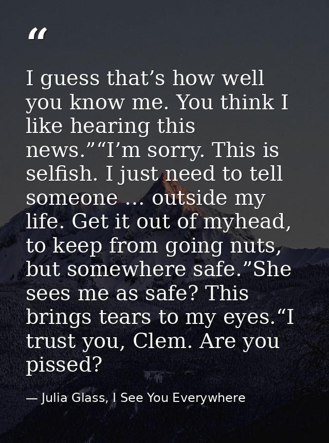 I guess that’s how well you know me. You think I like hearing this news.”“I’m sorry. This is selfish. I just need to tel — Julia Glass, I See You Everywhere