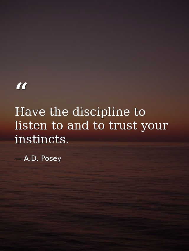 Have the discipline to listen to and to trust your instincts. — A.D. Posey