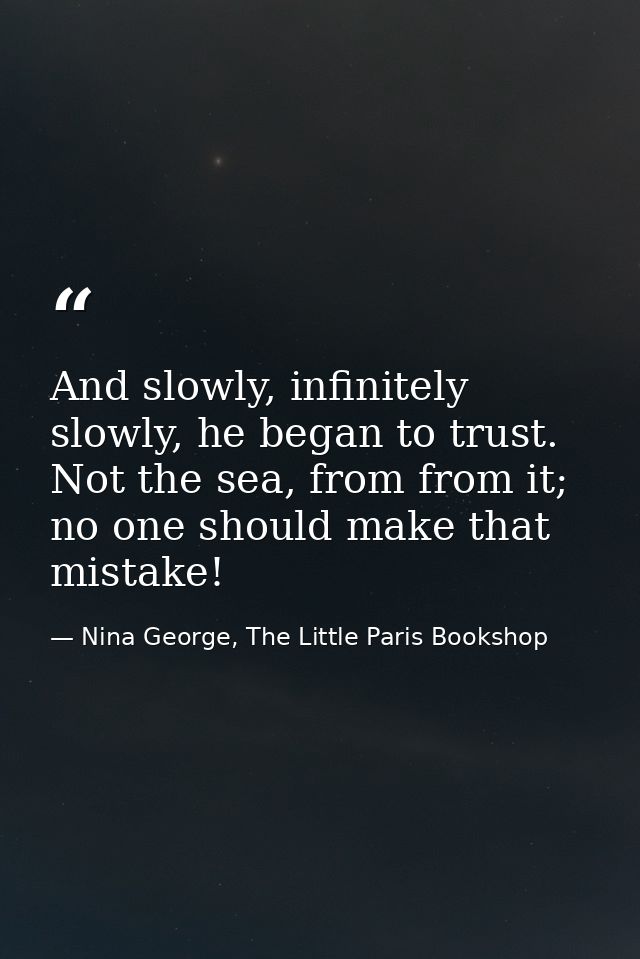 And slowly, infinitely slowly, he began to trust. Not the sea, from from it; no one should make that mistake! — Nina George, The Little Paris Bookshop